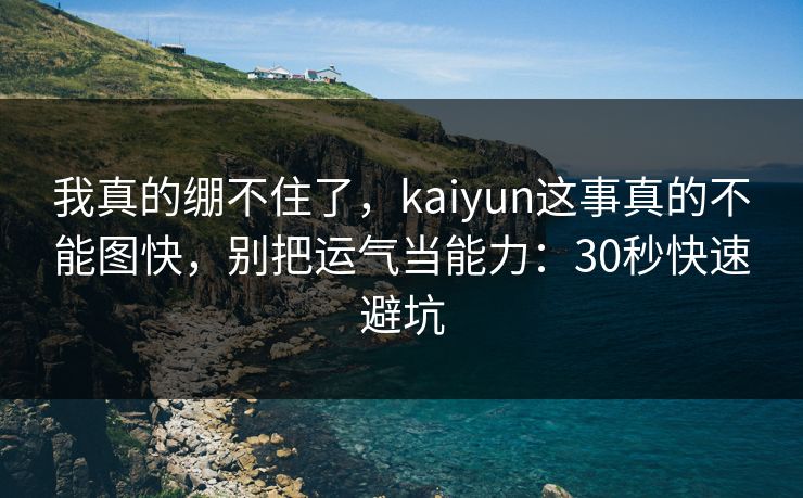 我真的绷不住了，kaiyun这事真的不能图快，别把运气当能力：30秒快速避坑