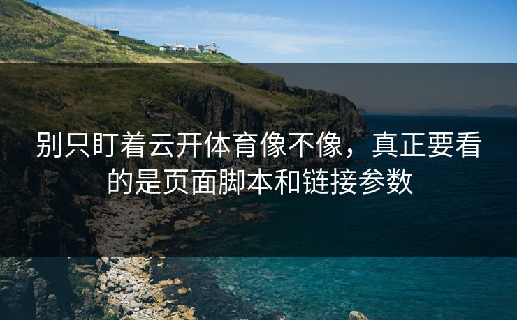 别只盯着云开体育像不像，真正要看的是页面脚本和链接参数