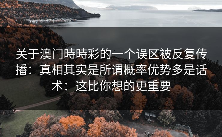 关于澳门時時彩的一个误区被反复传播：真相其实是所谓概率优势多是话术：这比你想的更重要