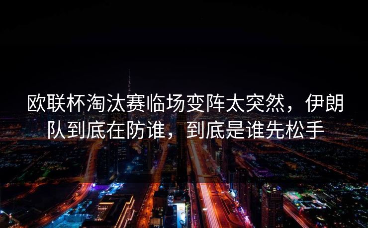 欧联杯淘汰赛临场变阵太突然，伊朗队到底在防谁，到底是谁先松手