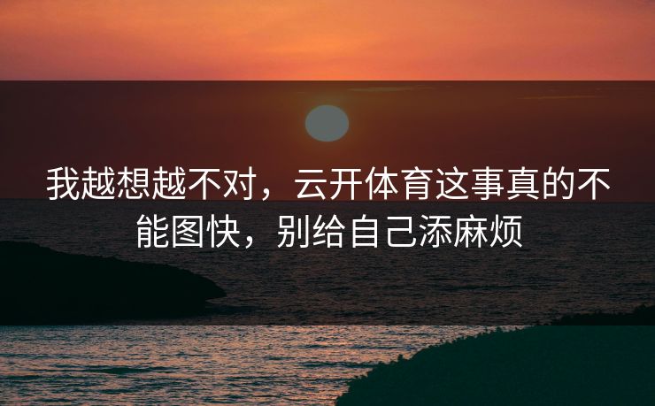 我越想越不对，云开体育这事真的不能图快，别给自己添麻烦