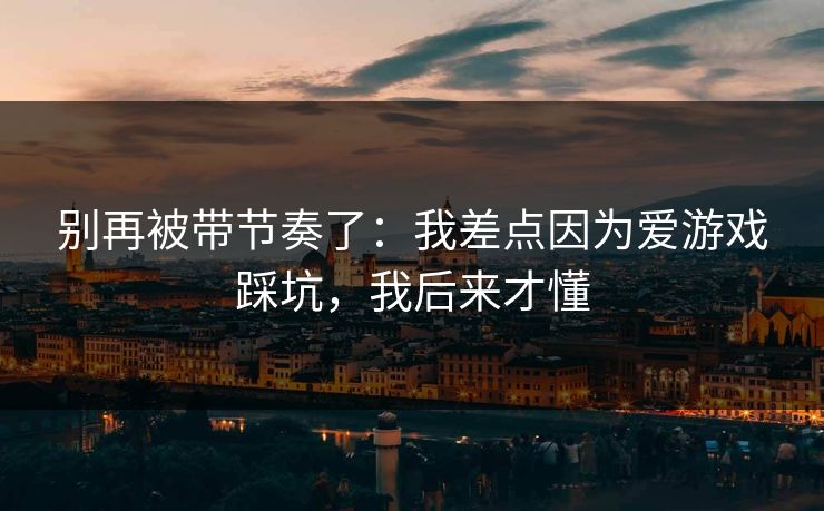 别再被带节奏了：我差点因为爱游戏踩坑，我后来才懂