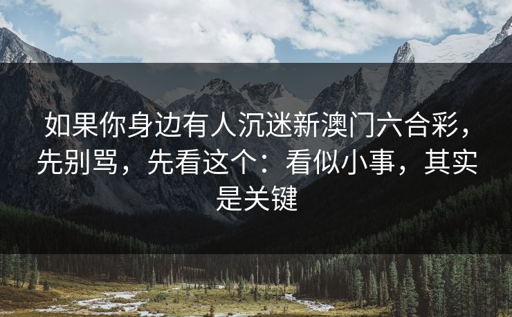 如果你身边有人沉迷新澳门六合彩，先别骂，先看这个：看似小事，其实是关键