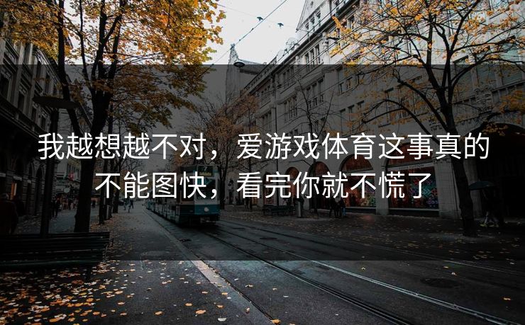 我越想越不对，爱游戏体育这事真的不能图快，看完你就不慌了