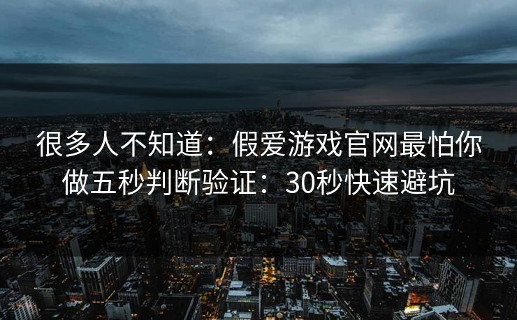 很多人不知道：假爱游戏官网最怕你做五秒判断验证：30秒快速避坑