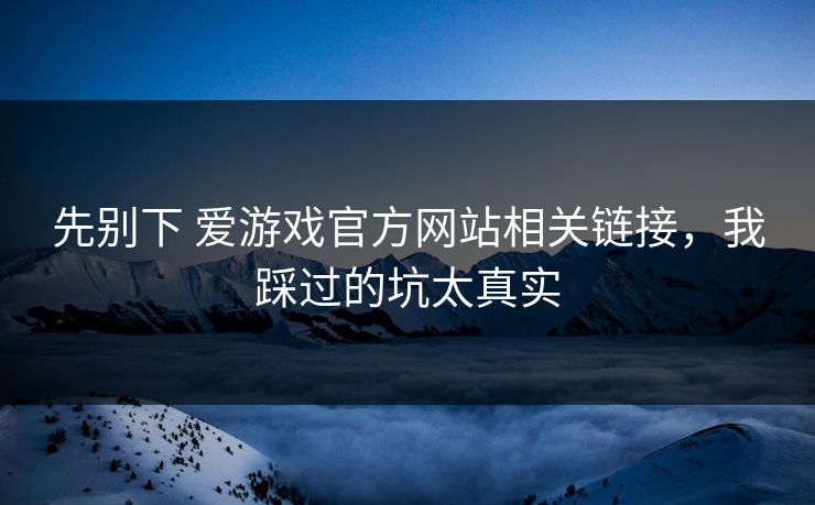 先别下 爱游戏官方网站相关链接，我踩过的坑太真实
