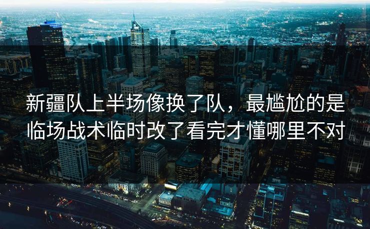 新疆队上半场像换了队，最尴尬的是临场战术临时改了看完才懂哪里不对