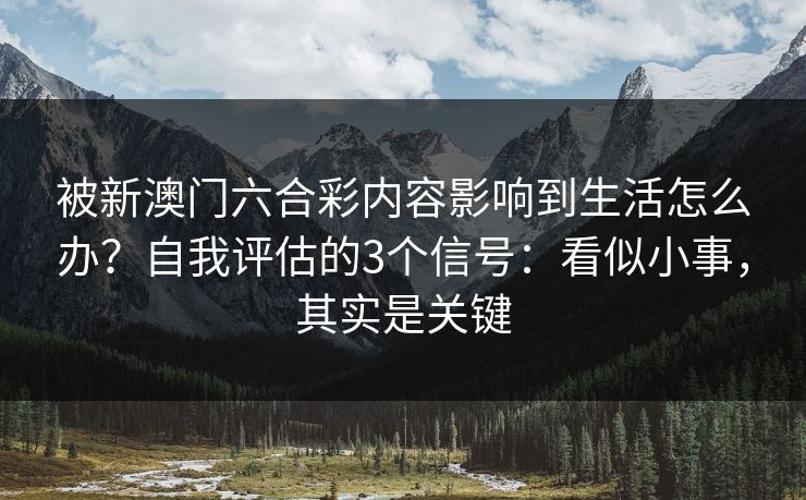 被新澳门六合彩内容影响到生活怎么办？自我评估的3个信号：看似小事，其实是关键