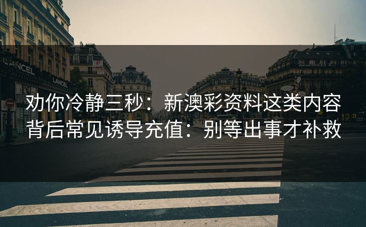 劝你冷静三秒：新澳彩资料这类内容背后常见诱导充值：别等出事才补救