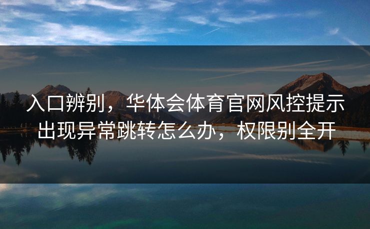 入口辨别，华体会体育官网风控提示出现异常跳转怎么办，权限别全开