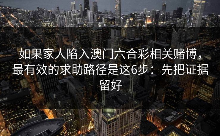 如果家人陷入澳门六合彩相关赌博，最有效的求助路径是这6步：先把证据留好
