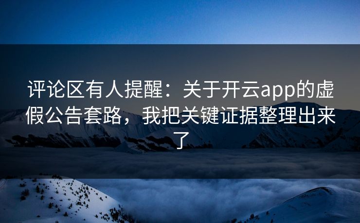 评论区有人提醒：关于开云app的虚假公告套路，我把关键证据整理出来了
