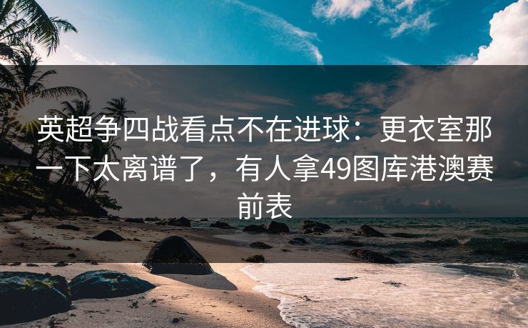 英超争四战看点不在进球：更衣室那一下太离谱了，有人拿49图库港澳赛前表