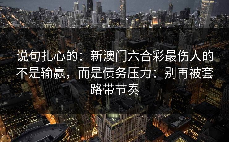 说句扎心的：新澳门六合彩最伤人的不是输赢，而是债务压力：别再被套路带节奏