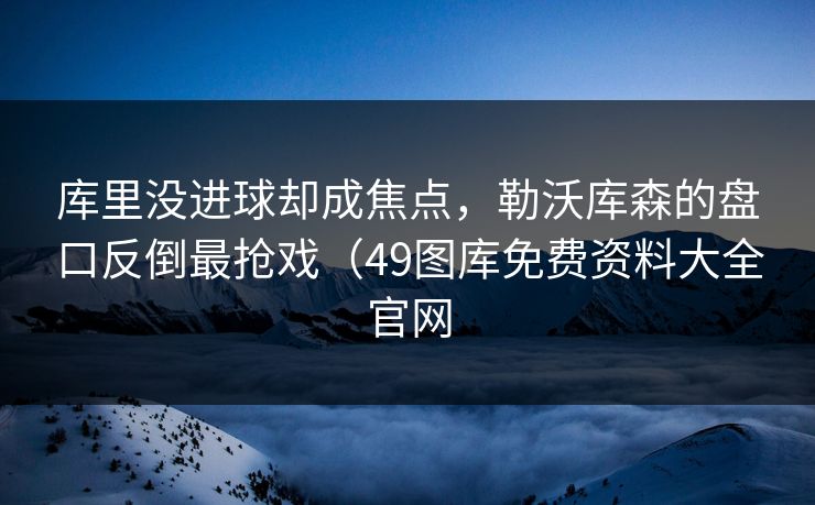库里没进球却成焦点，勒沃库森的盘口反倒最抢戏（49图库免费资料大全官网