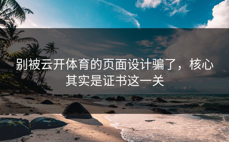 别被云开体育的页面设计骗了，核心其实是证书这一关