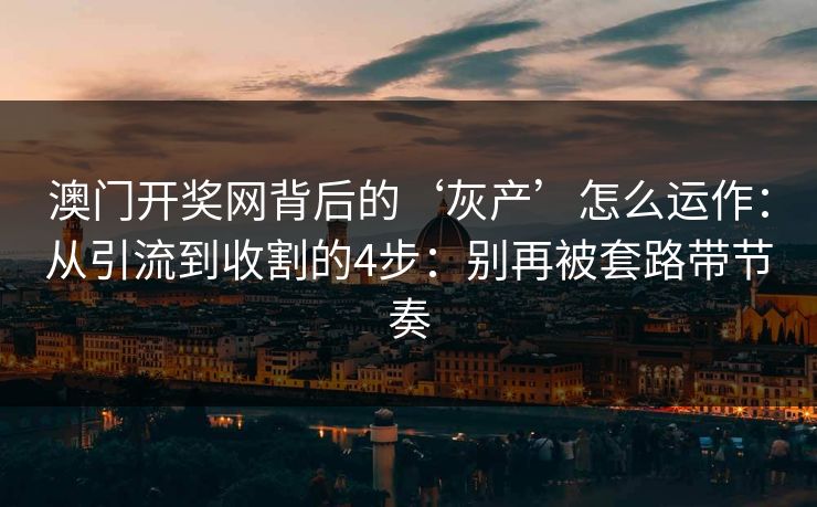澳门开奖网背后的‘灰产’怎么运作：从引流到收割的4步：别再被套路带节奏