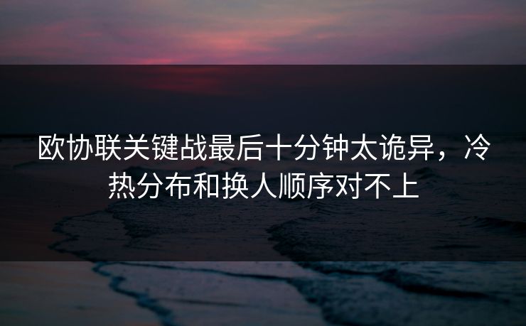 欧协联关键战最后十分钟太诡异，冷热分布和换人顺序对不上