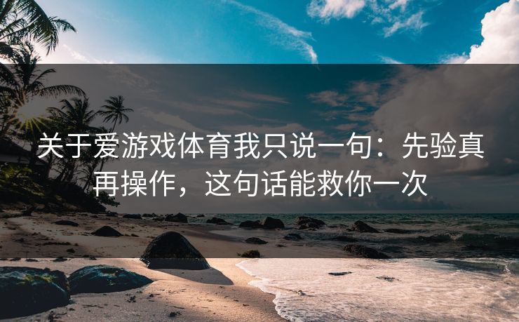 关于爱游戏体育我只说一句：先验真再操作，这句话能救你一次