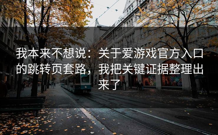 我本来不想说：关于爱游戏官方入口的跳转页套路，我把关键证据整理出来了