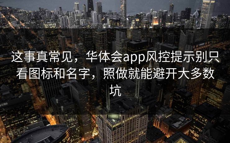 这事真常见，华体会app风控提示别只看图标和名字，照做就能避开大多数坑
