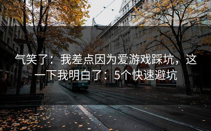 气笑了：我差点因为爱游戏踩坑，这一下我明白了：5个快速避坑