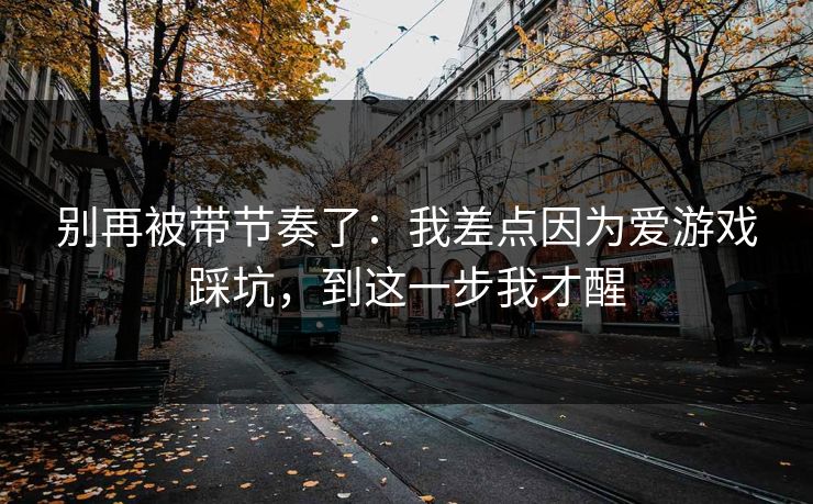 别再被带节奏了：我差点因为爱游戏踩坑，到这一步我才醒