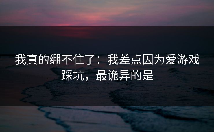 我真的绷不住了：我差点因为爱游戏踩坑，最诡异的是