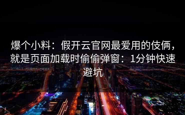 爆个小料：假开云官网最爱用的伎俩，就是页面加载时偷偷弹窗：1分钟快速避坑