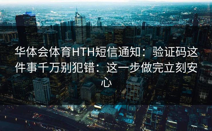 华体会体育HTH短信通知：验证码这件事千万别犯错：这一步做完立刻安心
