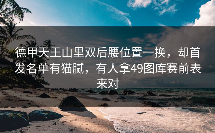德甲天王山里双后腰位置一换，却首发名单有猫腻，有人拿49图库赛前表来对