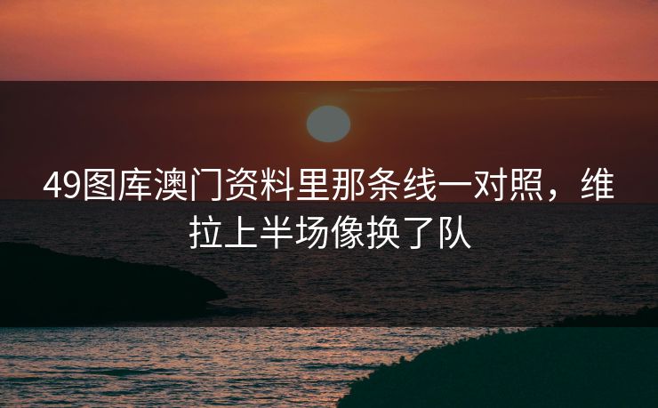 49图库澳门资料里那条线一对照，维拉上半场像换了队