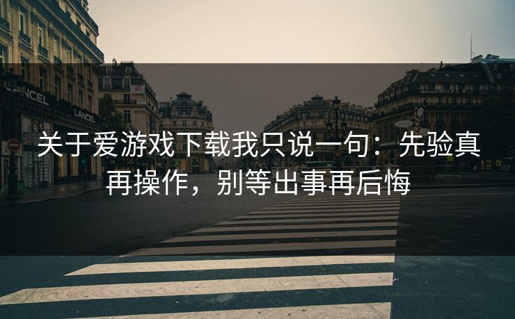 关于爱游戏下载我只说一句：先验真再操作，别等出事再后悔