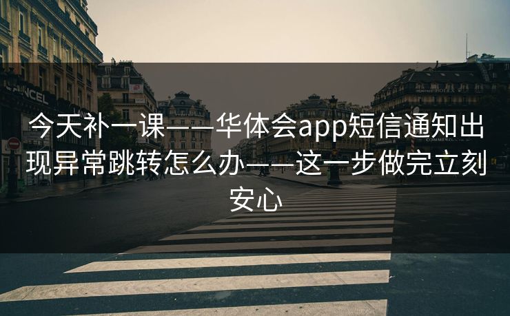 今天补一课——华体会app短信通知出现异常跳转怎么办——这一步做完立刻安心