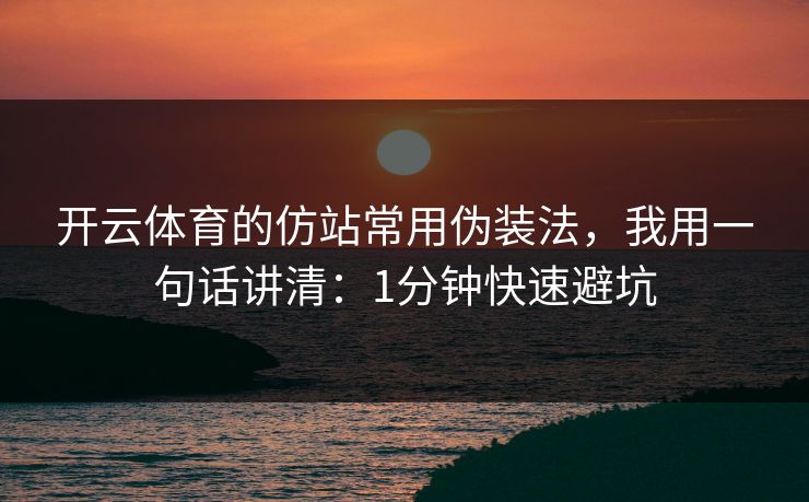 开云体育的仿站常用伪装法，我用一句话讲清：1分钟快速避坑