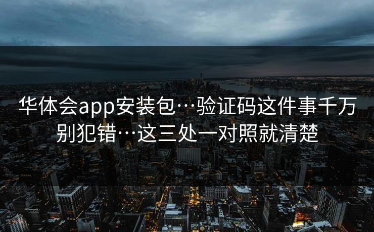 华体会app安装包…验证码这件事千万别犯错…这三处一对照就清楚