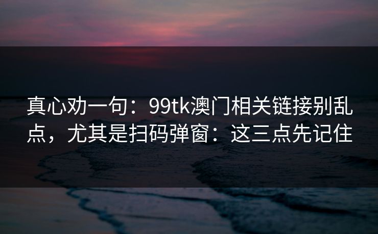 真心劝一句：99tk澳门相关链接别乱点，尤其是扫码弹窗：这三点先记住
