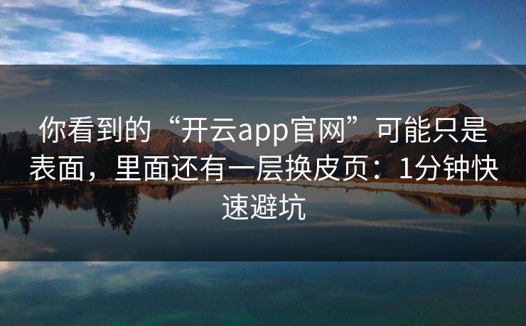 你看到的“开云app官网”可能只是表面，里面还有一层换皮页：1分钟快速避坑