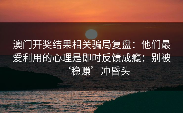 澳门开奖结果相关骗局复盘：他们最爱利用的心理是即时反馈成瘾：别被‘稳赚’冲昏头