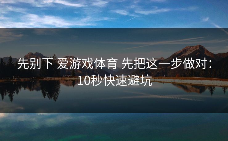 先别下 爱游戏体育 先把这一步做对：10秒快速避坑