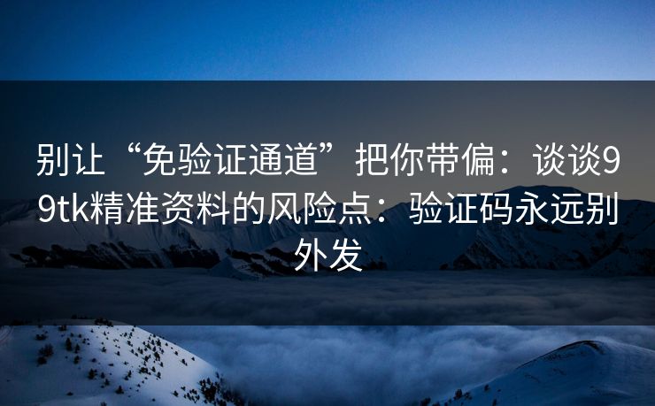 别让“免验证通道”把你带偏：谈谈99tk精准资料的风险点：验证码永远别外发