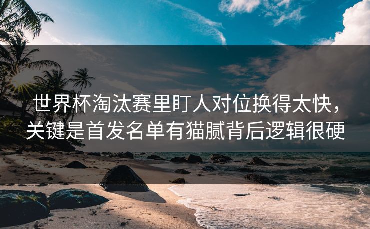 世界杯淘汰赛里盯人对位换得太快，关键是首发名单有猫腻背后逻辑很硬