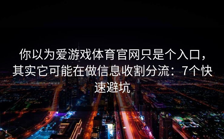 你以为爱游戏体育官网只是个入口，其实它可能在做信息收割分流：7个快速避坑