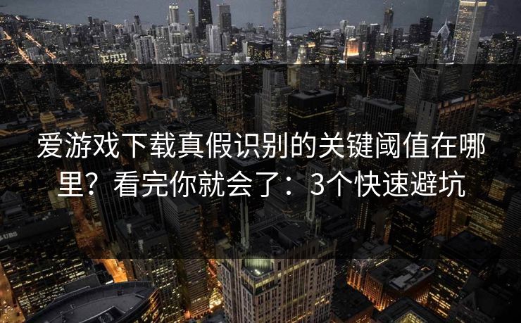 爱游戏下载真假识别的关键阈值在哪里？看完你就会了：3个快速避坑