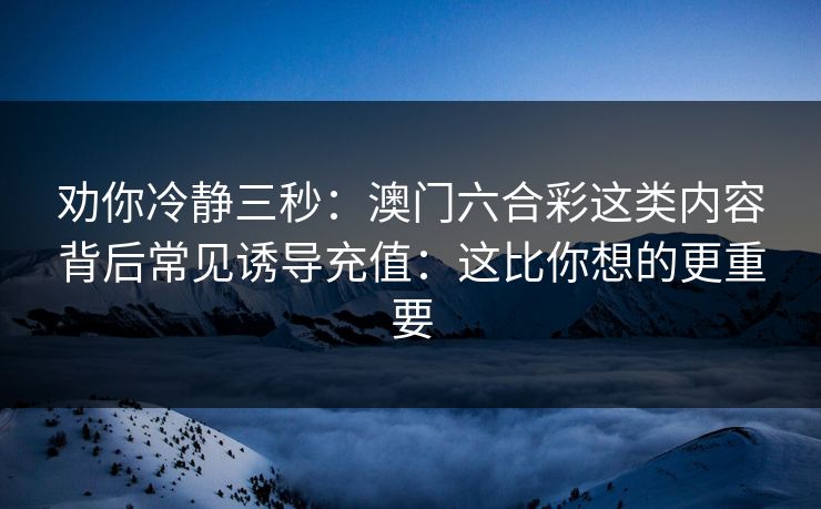 劝你冷静三秒：澳门六合彩这类内容背后常见诱导充值：这比你想的更重要