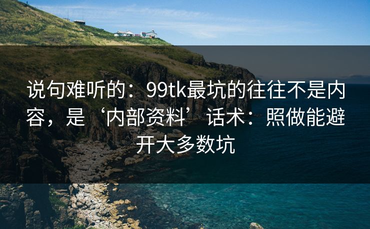 说句难听的：99tk最坑的往往不是内容，是‘内部资料’话术：照做能避开大多数坑