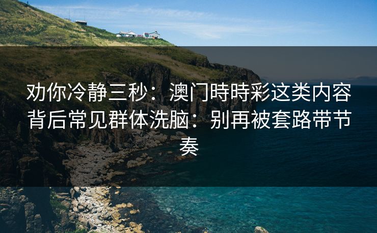 劝你冷静三秒：澳门時時彩这类内容背后常见群体洗脑：别再被套路带节奏