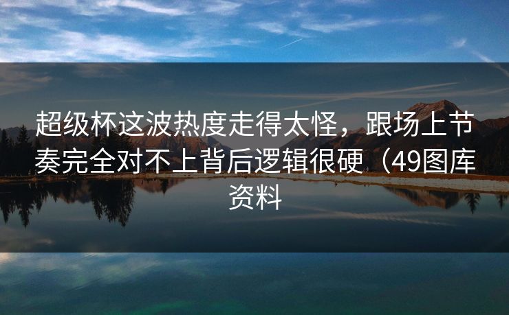 超级杯这波热度走得太怪，跟场上节奏完全对不上背后逻辑很硬（49图库资料