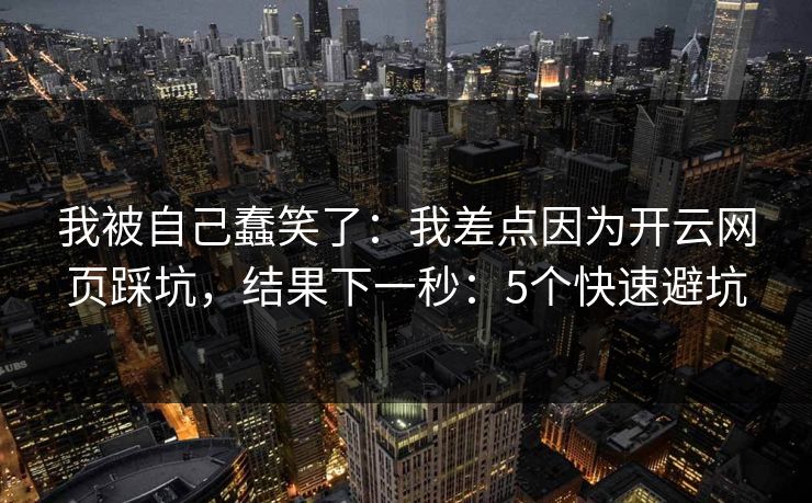 我被自己蠢笑了：我差点因为开云网页踩坑，结果下一秒：5个快速避坑