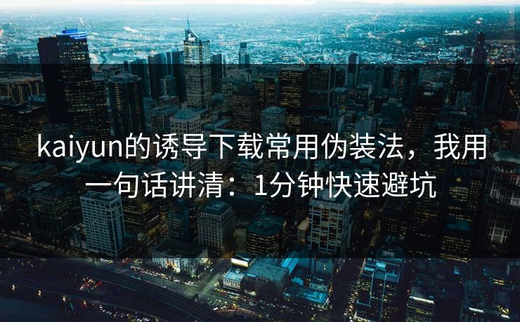 kaiyun的诱导下载常用伪装法，我用一句话讲清：1分钟快速避坑